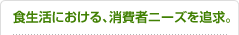 食生活における、消費者ニーズを追求。