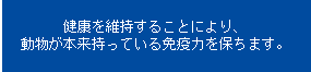 健康を維持する事により、動物が本来持っている免疫力を保ちます。